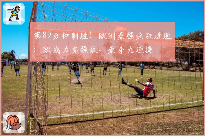 第89分钟制胜！欧洲豪强疯狂连胜：欧战力克强敌，豪夺九连捷