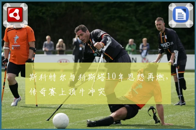 斯科特尔与科斯塔10年恩怨再燃,传奇赛上顶牛冲突