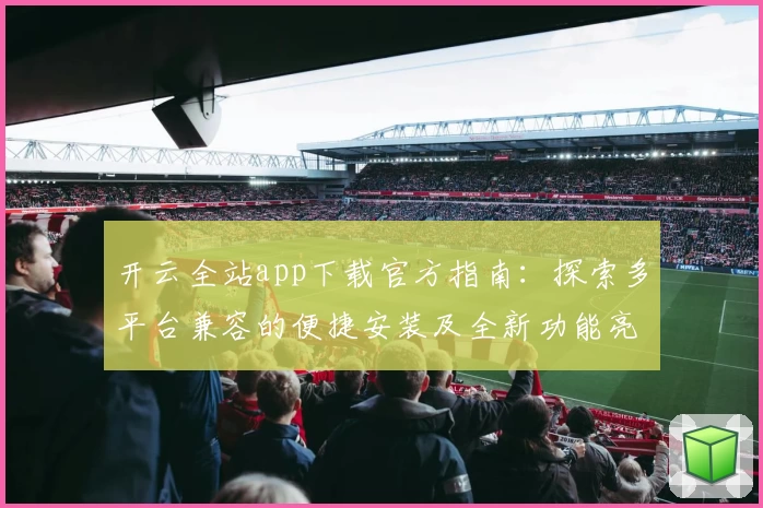 开云全站app下载官方指南：探索多平台兼容的便捷安装及全新功能亮点