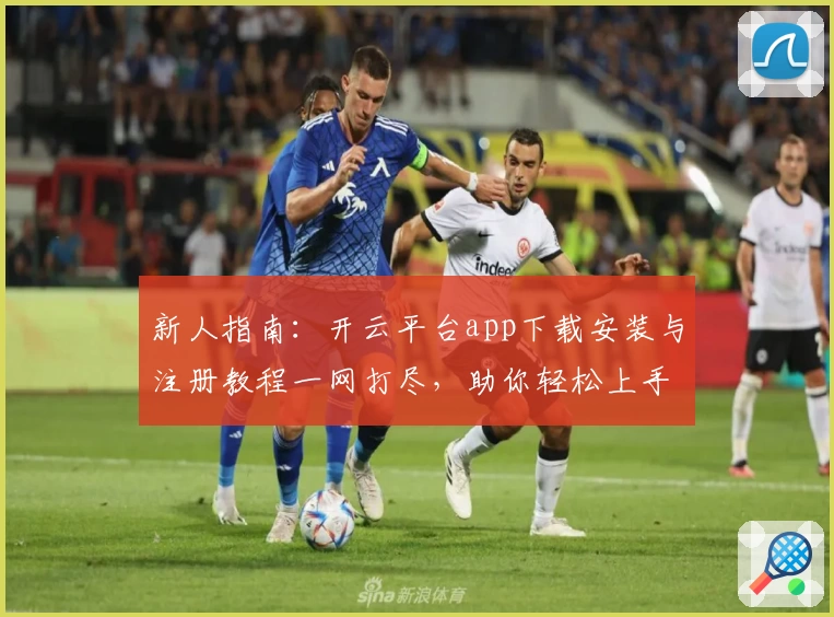 新人指南：开云平台app下载安装与注册教程一网打尽，助你轻松上手体验