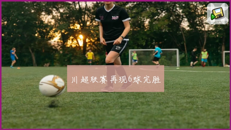 川超联赛再现6球完胜