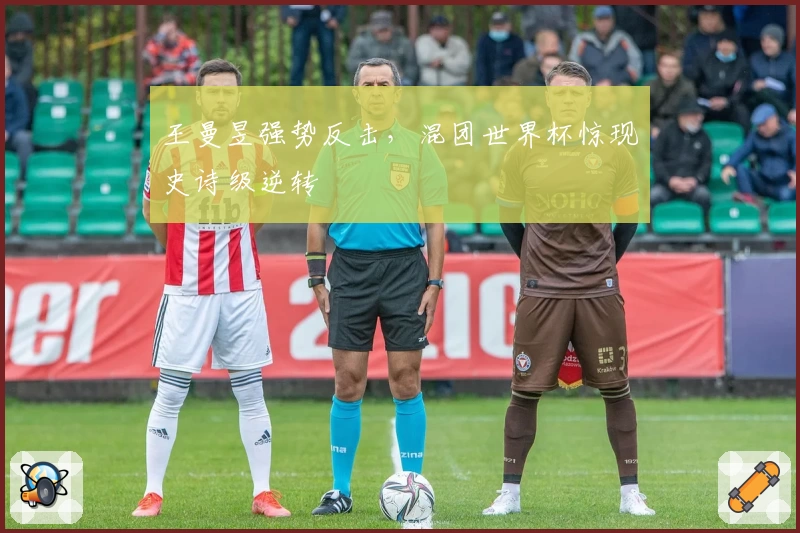 王曼昱强势反击，混团世界杯惊现史诗级逆转