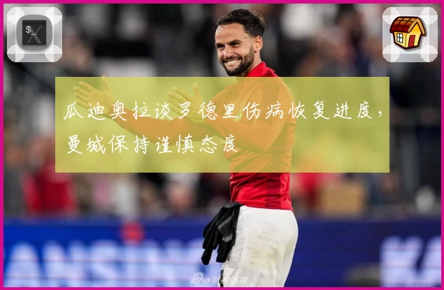 瓜迪奥拉谈罗德里伤病恢复进度，曼城保持谨慎态度