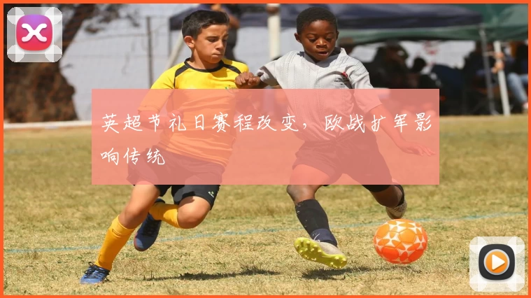 英超节礼日赛程改变，欧战扩军影响传统