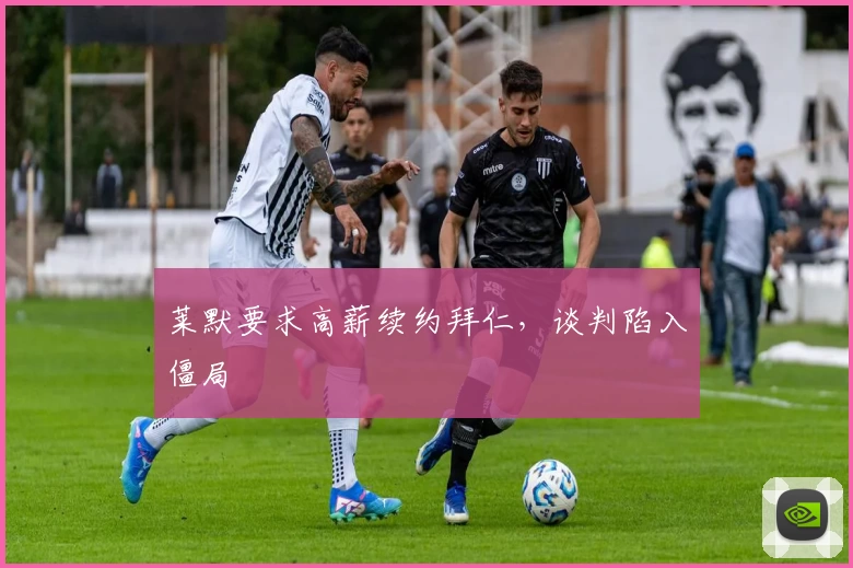 莱默要求高薪续约拜仁，谈判陷入僵局