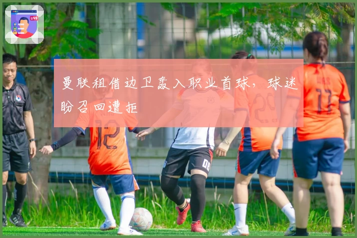 曼联租借边卫轰入职业首球，球迷盼召回遭拒