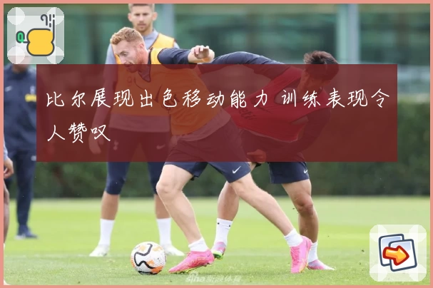 比尔展现出色移动能力 训练表现令人赞叹