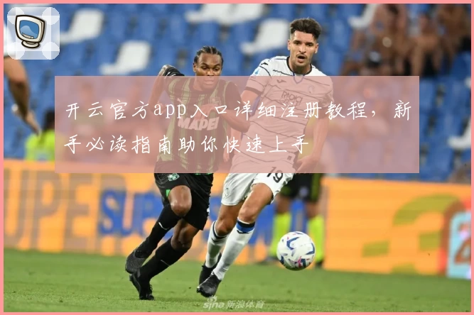 开云官方app入口详细注册教程，新手必读指南助你快速上手