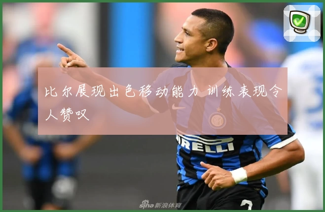 比尔展现出色移动能力 训练表现令人赞叹