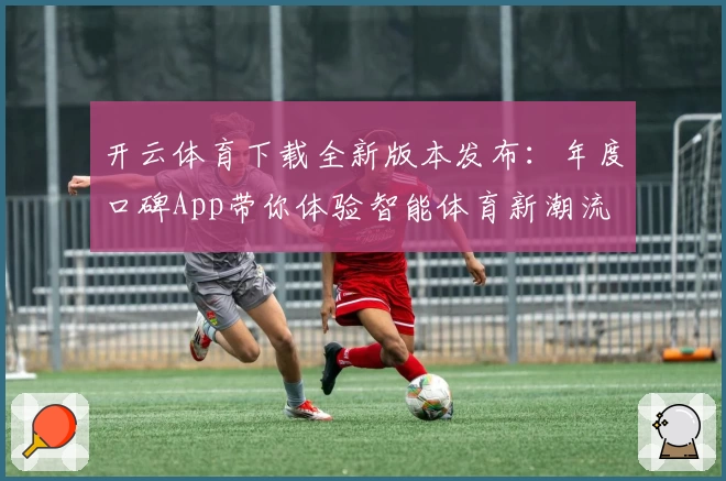 开云体育下载全新版本发布：年度口碑App带你体验智能体育新潮流