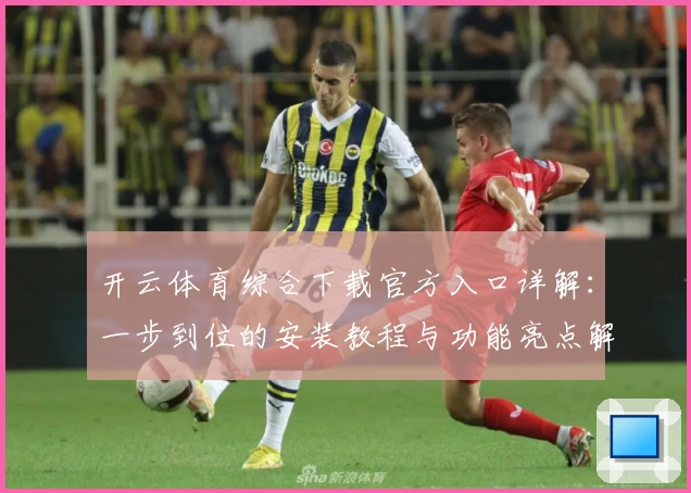 开云体育综合下载官方入口详解：一步到位的安装教程与功能亮点解析