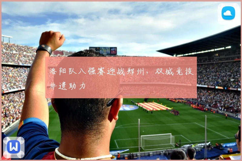 洛阳队八强赛迎战郑州,双城竞技非遗助力