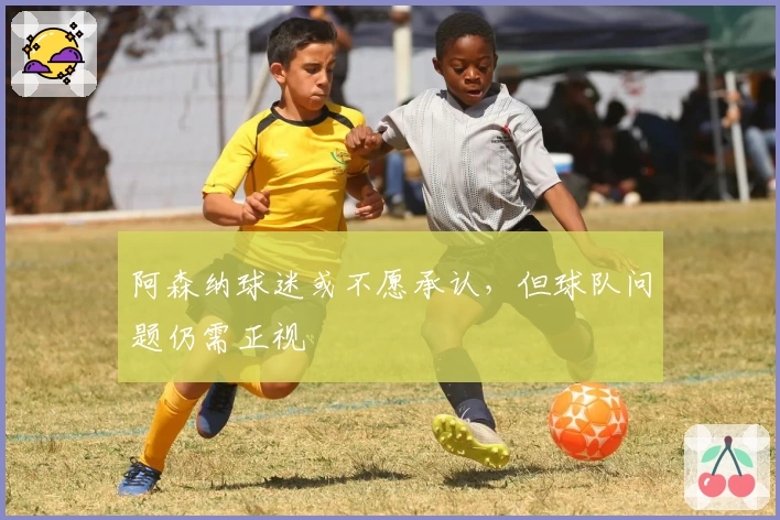 阿森纳球迷或不愿承认，但球队问题仍需正视