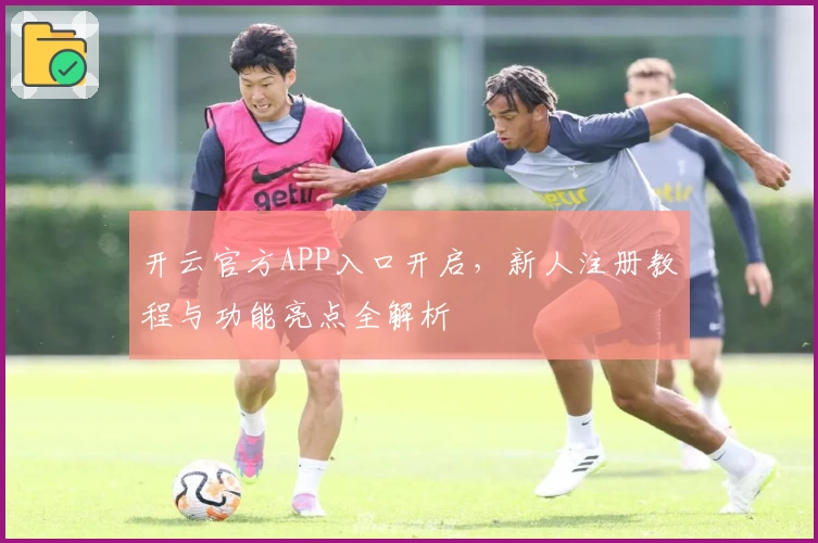 开云官方APP入口开启，新人注册教程与功能亮点全解析