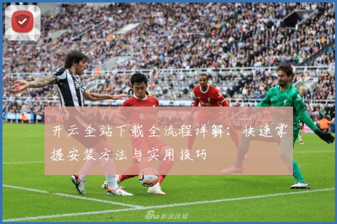 开云全站下载全流程详解：快速掌握安装方法与实用技巧