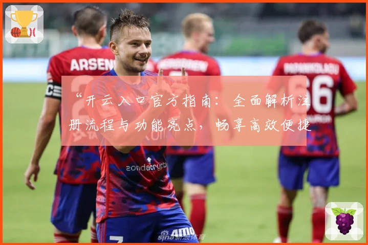 “开云入口官方指南：全面解析注册流程与功能亮点，畅享高效便捷体验”