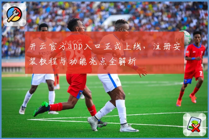 开云官方app入口正式上线，注册安装教程与功能亮点全解析