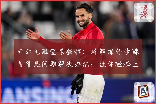 开云电脑登录教程：详解操作步骤与常见问题解决办法，让你轻松上手