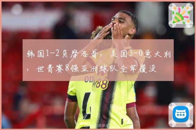 韩国1-2负摩洛哥，美国3-0意大利，世青赛8强亚洲球队全军覆没