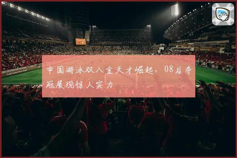 中国游泳双八金天才崛起，08后夺冠展现惊人实力