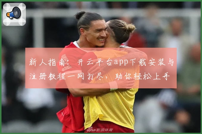 新人指南:开云平台app下载安装与注册教程一网打尽,助你轻松上手体验