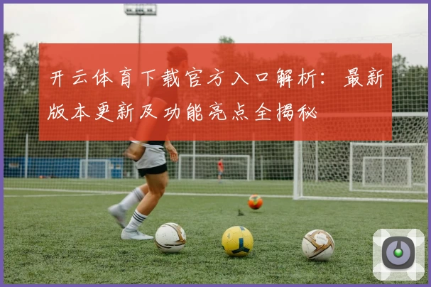 开云体育下载官方入口解析：最新版本更新及功能亮点全揭秘