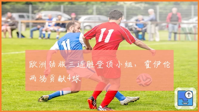 欧洲劲旅三连胜登顶小组,霍伊伦两场贡献4球