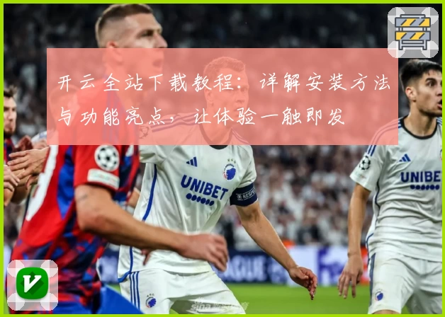 开云全站下载教程:详解安装方法与功能亮点,让体验一触即发