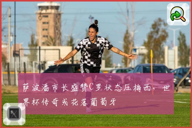 萨波潘市长盛赞C罗状态压梅西，世界杯传奇或花落葡萄牙