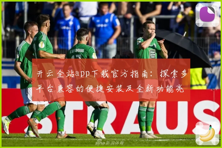 开云全站app下载官方指南：探索多平台兼容的便捷安装及全新功能亮点