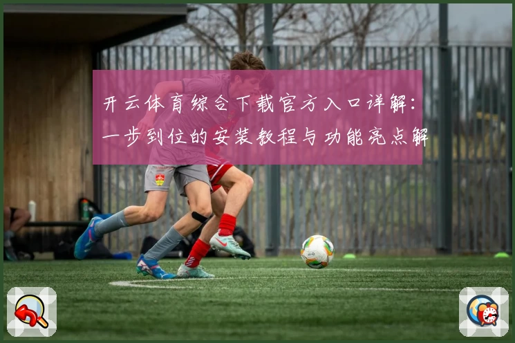 开云体育综合下载官方入口详解：一步到位的安装教程与功能亮点解析