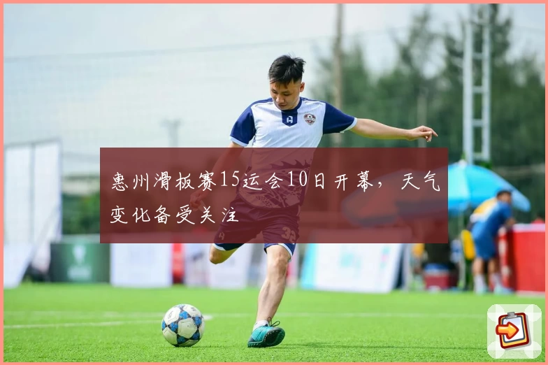 惠州滑板赛15运会10日开幕，天气变化备受关注