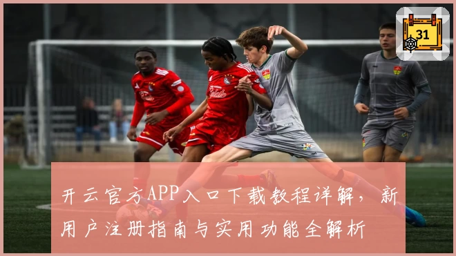 开云官方APP入口下载教程详解，新用户注册指南与实用功能全解析