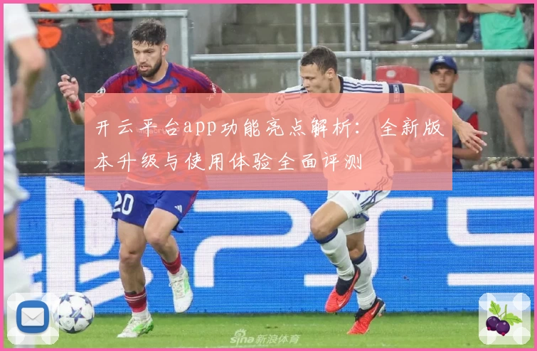 开云平台app功能亮点解析：全新版本升级与使用体验全面评测