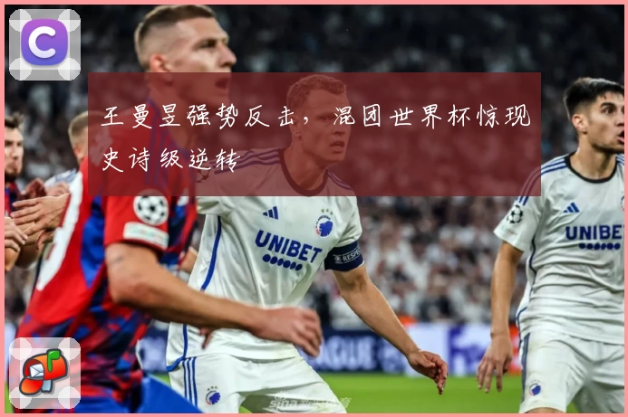 王曼昱强势反击，混团世界杯惊现史诗级逆转