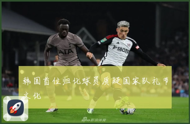 韩国首位归化球员质疑国家队礼节文化