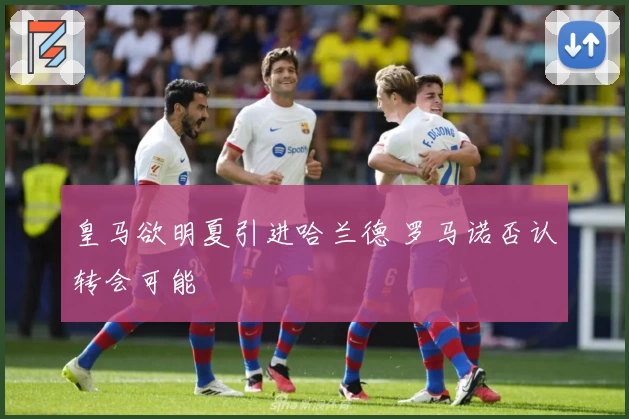 皇马欲明夏引进哈兰德 罗马诺否认转会可能