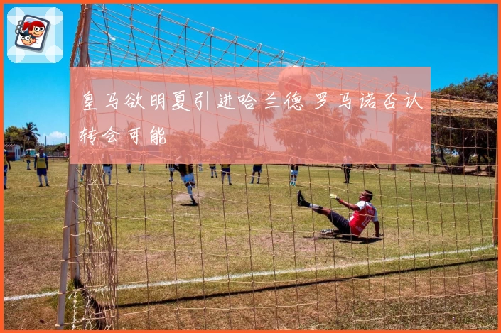 皇马欲明夏引进哈兰德 罗马诺否认转会可能