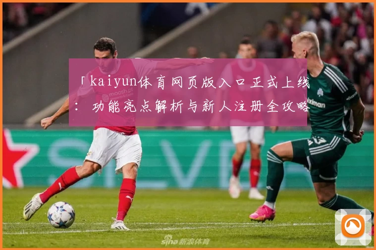 「kaiyun体育网页版入口正式上线:功能亮点解析与新人注册全攻略」
