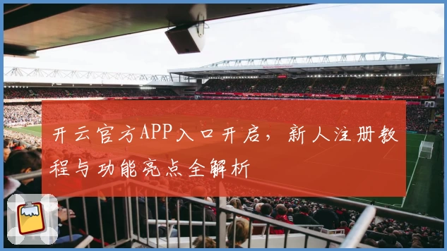 开云官方APP入口开启，新人注册教程与功能亮点全解析