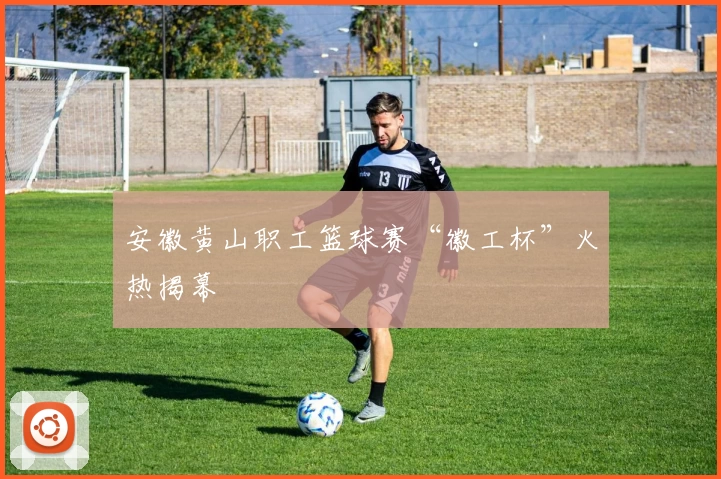 安徽黄山职工篮球赛“徽工杯”火热揭幕